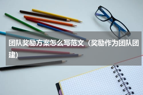 团队奖励方案怎么写范文（奖励作为团队团建）