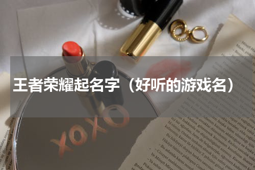 王者荣耀起名字（好听的游戏名）