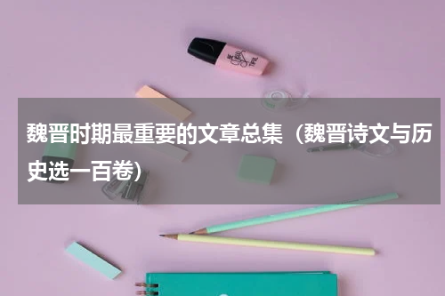 魏晋时期最重要的文章总集（魏晋诗文与历史选一百卷）