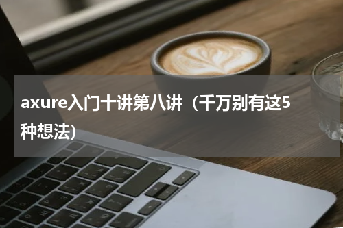 axure入门十讲第八讲（千万别有这5种想法）