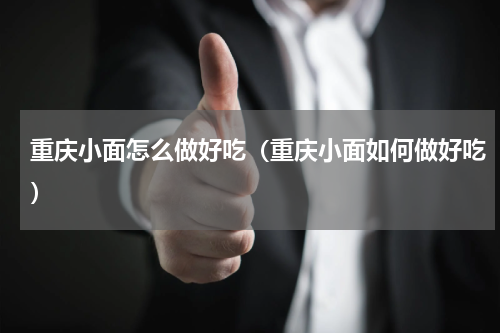 重庆小面怎么做好吃（重庆小面如何做好吃）