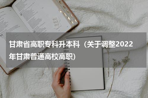 甘肃省高职专科升本科（关于调整2022年甘肃普通高校高职）