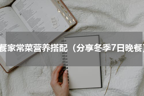 晚餐家常菜营养搭配（分享冬季7日晚餐）