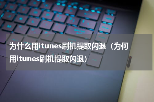 为什么用itunes刷机提取闪退（为何用itunes刷机提取闪退）