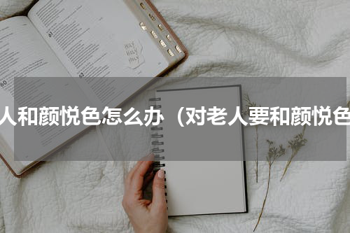 对人和颜悦色怎么办（对老人要和颜悦色）