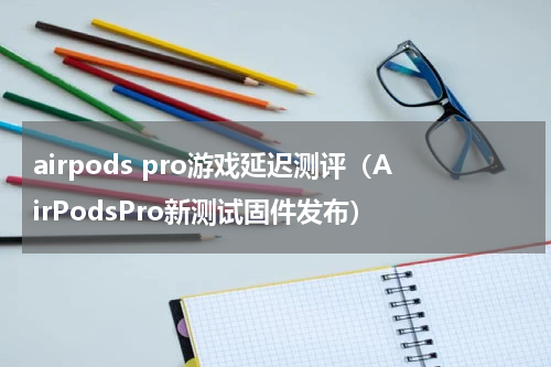 airpods pro游戏延迟测评（AirPodsPro新测试固件发布）