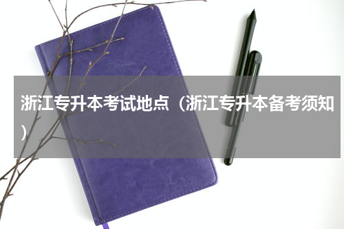 浙江专升本考试地点（浙江专升本备考须知）