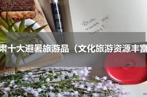 甘肃十大避暑旅游品（文化旅游资源丰富）