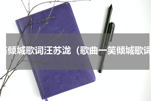 一笑倾城歌词汪苏泷（歌曲一笑倾城歌词）