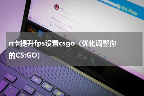 n卡提升fps设置csgo（优化调整你的CS:GO）