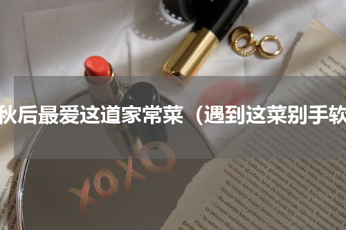 入秋后最爱这道家常菜（遇到这菜别手软）