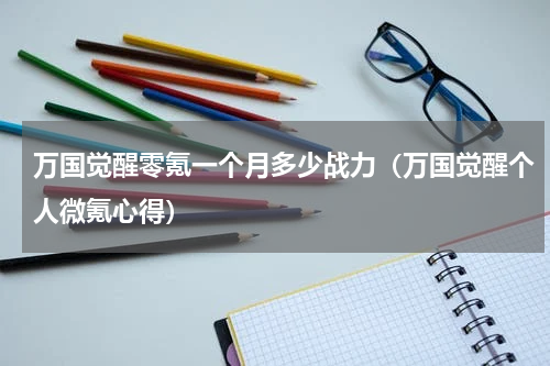 万国觉醒零氪一个月多少战力（万国觉醒个人微氪心得）