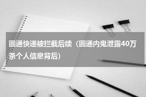 圆通快递被拦截后续（圆通内鬼泄露40万条个人信息背后）