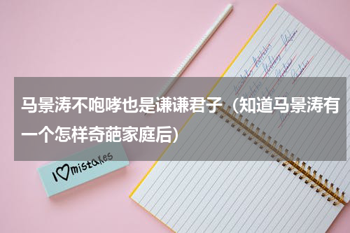 马景涛不咆哮也是谦谦君子（知道马景涛有一个怎样奇葩家庭后）