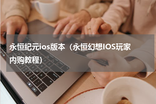 永恒纪元ios版本（永恒幻想IOS玩家内购教程）