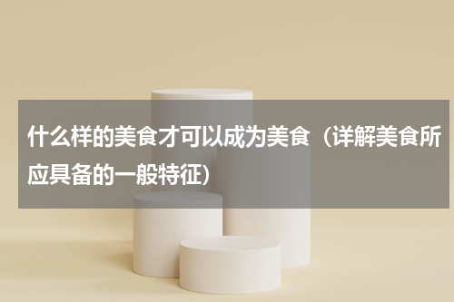 什么样的美食才可以成为美食（详解美食所应具备的一般特征）