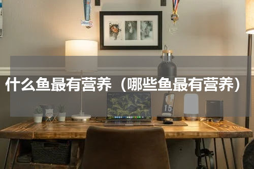 什么鱼最有营养（哪些鱼最有营养）