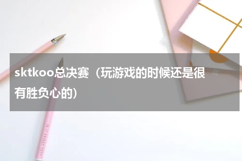 sktkoo总决赛（玩游戏的时候还是很有胜负心的）