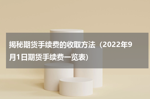 揭秘期货手续费的收取方法（2022年9月1日期货手续费一览表）