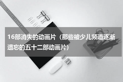 16部消失的动画片（那些被少儿频道逐渐遗忘的五十二部动画片）