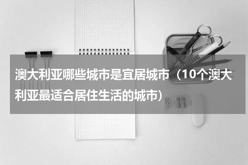 澳大利亚哪些城市是宜居城市（10个澳大利亚最适合居住生活的城市）