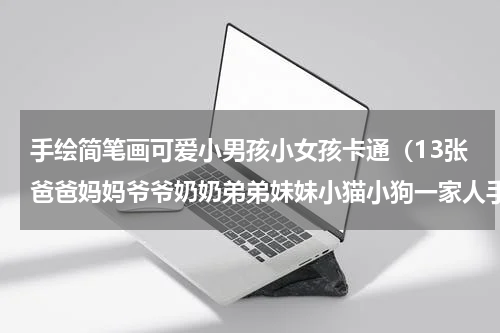 手绘简笔画可爱小男孩小女孩卡通（13张爸爸妈妈爷爷奶奶弟弟妹妹小猫小狗一家人手绘卡通简笔画）