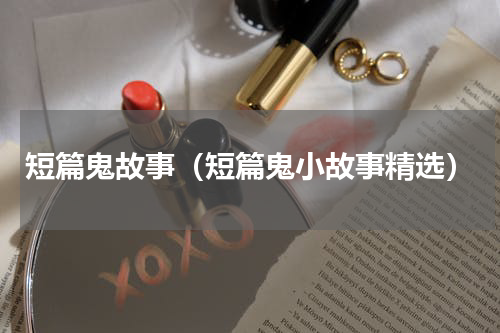 短篇鬼故事（短篇鬼小故事精选）