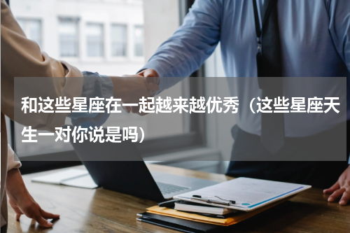 和这些星座在一起越来越优秀（这些星座天生一对你说是吗）