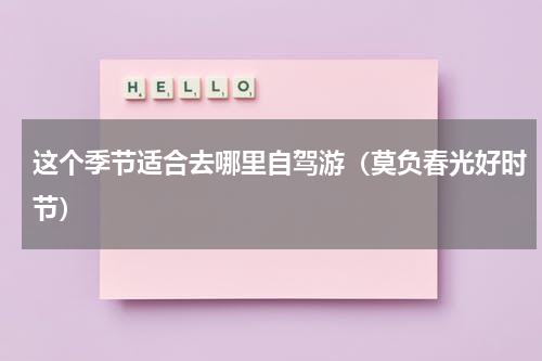 这个季节适合去哪里自驾游（莫负春光好时节）