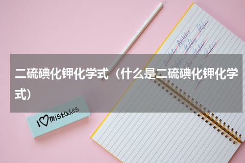 二硫碘化钾化学式（什么是二硫碘化钾化学式）