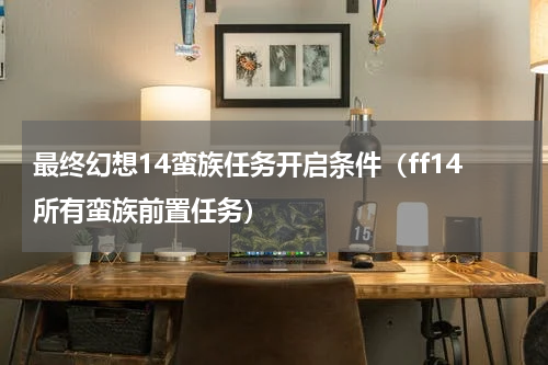 最终幻想14蛮族任务开启条件（ff14所有蛮族前置任务）