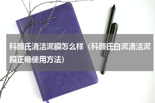科颜氏清洁泥膜怎么样（科颜氏白泥清洁泥膜正确使用方法）