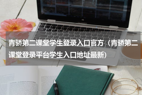 青骄第二课堂学生登录入口官方（青骄第二课堂登录平台学生入口地址最新）