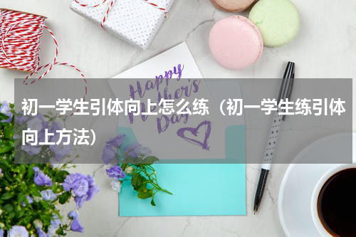 初一学生引体向上怎么练（初一学生练引体向上方法）