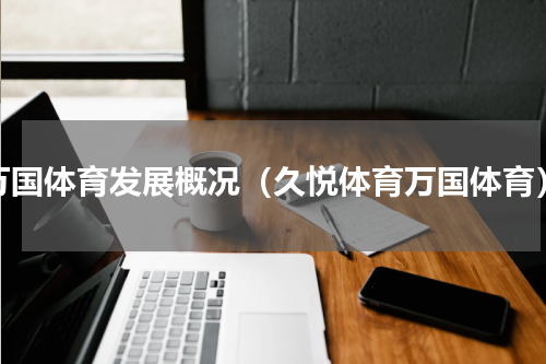 万国体育发展概况（久悦体育万国体育）