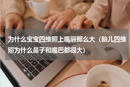 为什么宝宝四维照上嘴唇那么大（胎儿四维照为什么鼻子和嘴巴都很大）