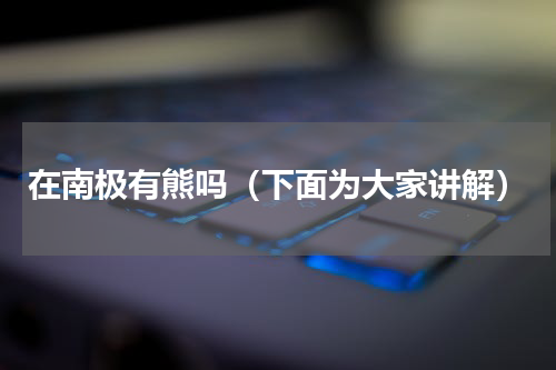 在南极有熊吗（下面为大家讲解）