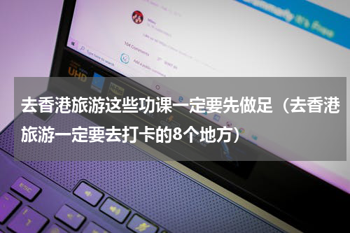 去香港旅游这些功课一定要先做足（去香港旅游一定要去打卡的8个地方）