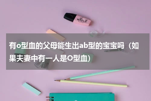 有o型血的父母能生出ab型的宝宝吗（如果夫妻中有一人是O型血）
