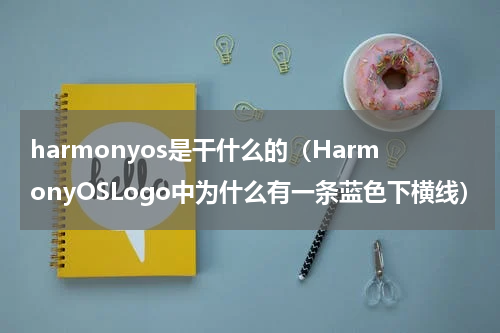 harmonyos是干什么的（HarmonyOSLogo中为什么有一条蓝色下横线）