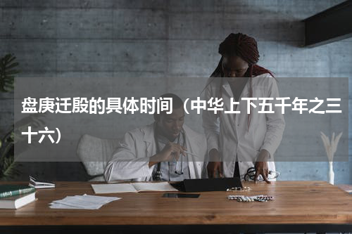 盘庚迁殷的具体时间（中华上下五千年之三十六）