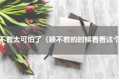 睡不着太可怕了（睡不着的时候看看这个）