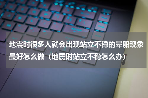 地震时很多人就会出现站立不稳的晕船现象最好怎么做（地震时站立不稳怎么办）