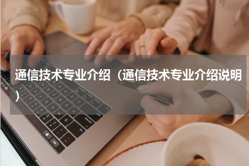 通信技术专业介绍（通信技术专业介绍说明）