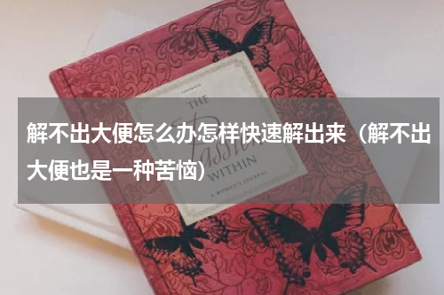 解不出大便怎么办怎样快速解出来（解不出大便也是一种苦恼）