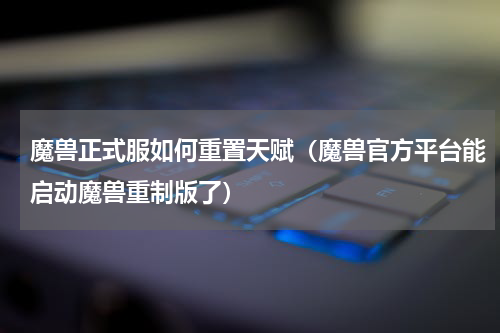 魔兽正式服如何重置天赋（魔兽官方平台能启动魔兽重制版了）