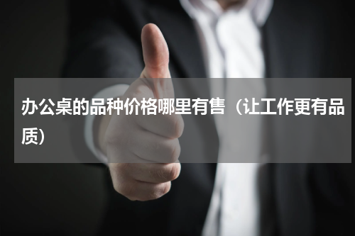 办公桌的品种价格哪里有售（让工作更有品质）