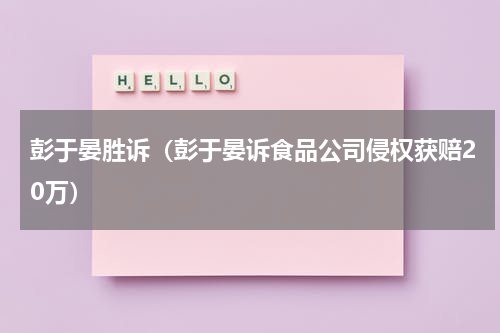 彭于晏胜诉（彭于晏诉食品公司侵权获赔20万）