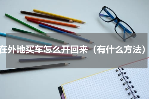 在外地买车怎么开回来（有什么方法）