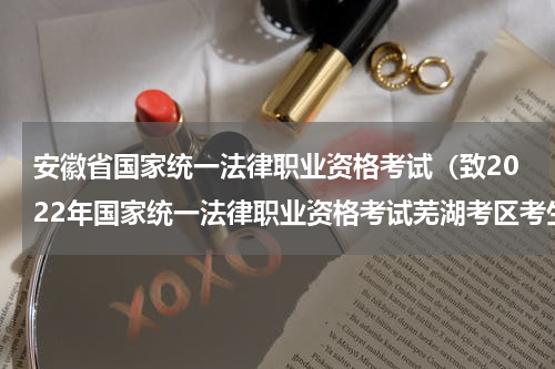 安徽省国家统一法律职业资格考试（致2022年国家统一法律职业资格考试芜湖考区考生的一封信）